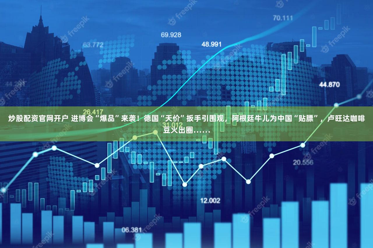 炒股配资官网开户 进博会“爆品”来袭！德国“天价”扳手引围观，阿根廷牛儿为中国“贴膘”，卢旺达咖啡豆火出圈……