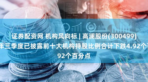 证券配资网 机构风向标 | 高澜股份(300499)2025年三季度已披露前十大机构持股比例合计下跌4.92个百分点