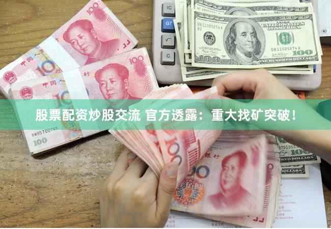 股票配资炒股交流 官方透露：重大找矿突破！