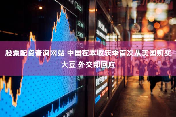 股票配资查询网站 中国在本收获季首次从美国购买大豆 外交部回应