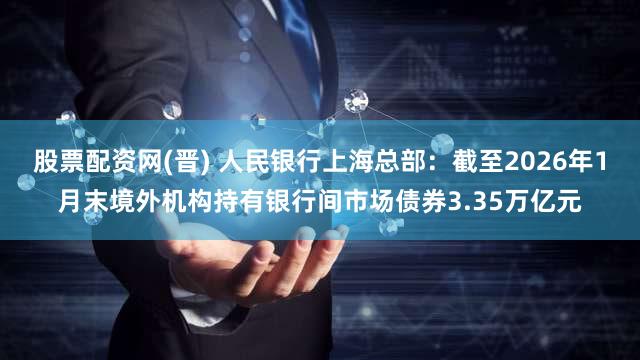 股票配资网(晋) 人民银行上海总部：截至2026年1月末境外机构持有银行间市场债券3.35万亿元