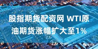 股指期货配资网 WTI原油期货涨幅扩大至1%