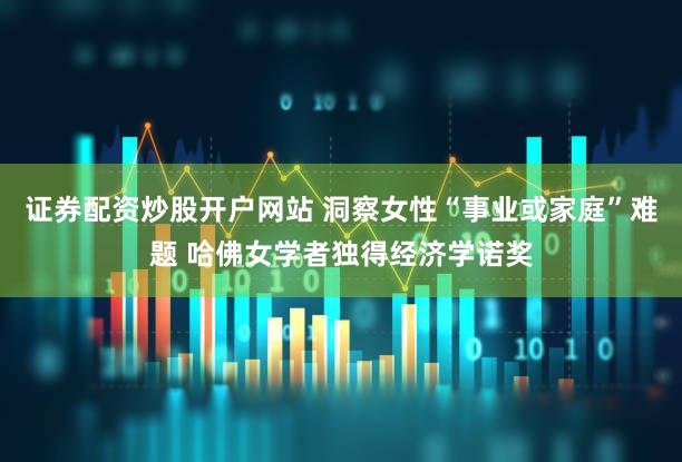 证券配资炒股开户网站 洞察女性“事业或家庭”难题 哈佛女学者独得经济学诺奖