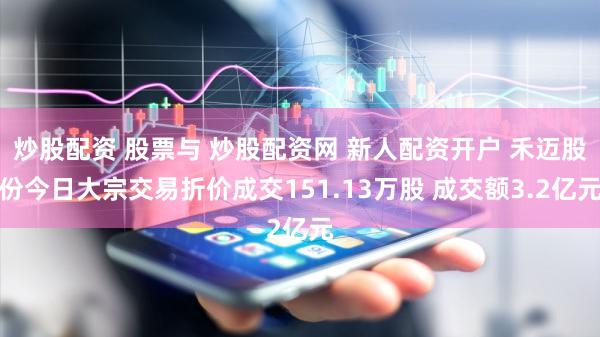 炒股配资 股票与 炒股配资网 新人配资开户 禾迈股份今日大宗交易折价成交151.13万股 成交额3.2亿元