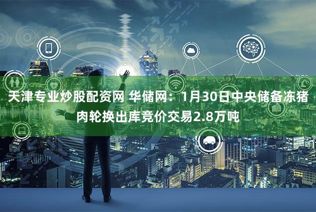 天津专业炒股配资网 华储网：1月30日中央储备冻猪肉轮换出库竞价交易2.8万吨