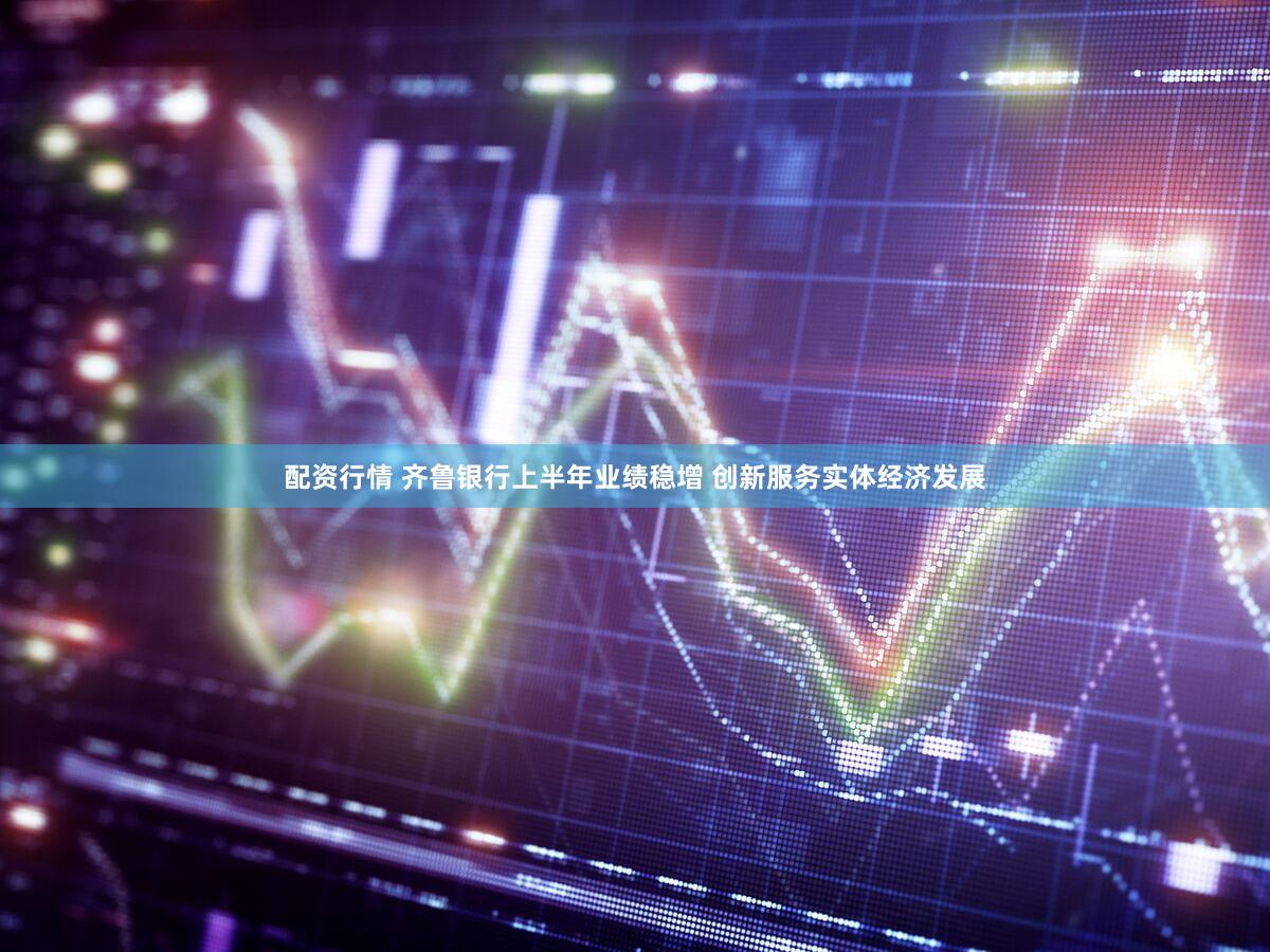 配资行情 齐鲁银行上半年业绩稳增 创新服务实体经济发展