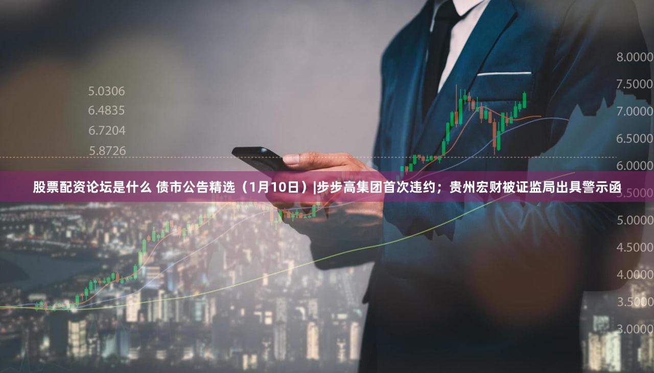 股票配资论坛是什么 债市公告精选（1月10日）|步步高集团首次违约；贵州宏财被证监局出具警示函