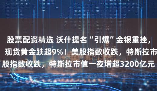 股票配资精选 沃什提名“引爆”金银重挫，现货白银跌超26%，现货黄金跌超9%！美股指数收跌，特斯拉市值一夜增超3200亿元