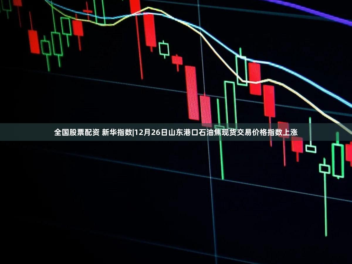 全国股票配资 新华指数|12月26日山东港口石油焦现货交易价格指数上涨