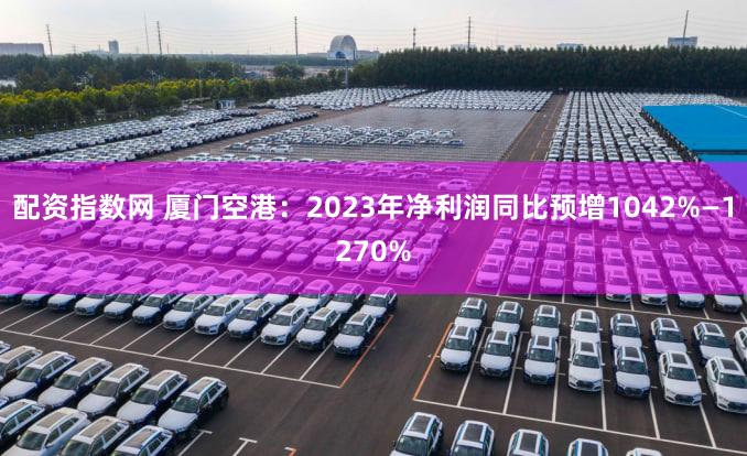 配资指数网 厦门空港：2023年净利润同比预增1042%—1270%