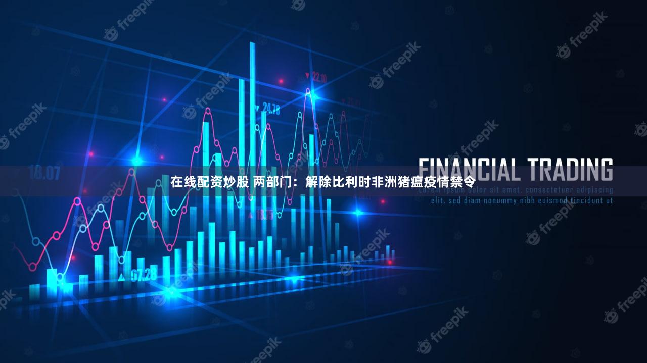 在线配资炒股 两部门：解除比利时非洲猪瘟疫情禁令