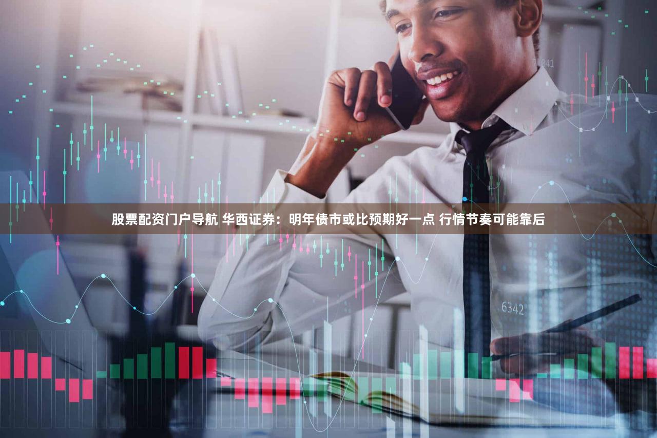 股票配资门户导航 华西证券：明年债市或比预期好一点 行情节奏可能靠后