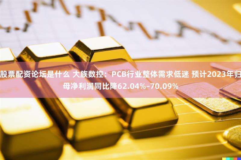 股票配资论坛是什么 大族数控：PCB行业整体需求低迷 预计2023年归母净利润同比降62.04%–70.09%