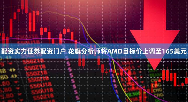 配资实力证券配资门户 花旗分析师将AMD目标价上调至165美元