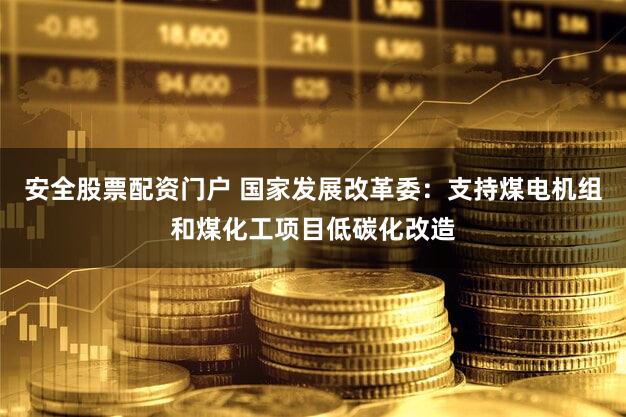安全股票配资门户 国家发展改革委：支持煤电机组和煤化工项目低碳化改造