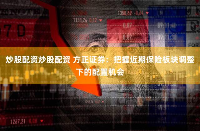 炒股配资炒股配资 方正证券：把握近期保险板块调整下的配置机会