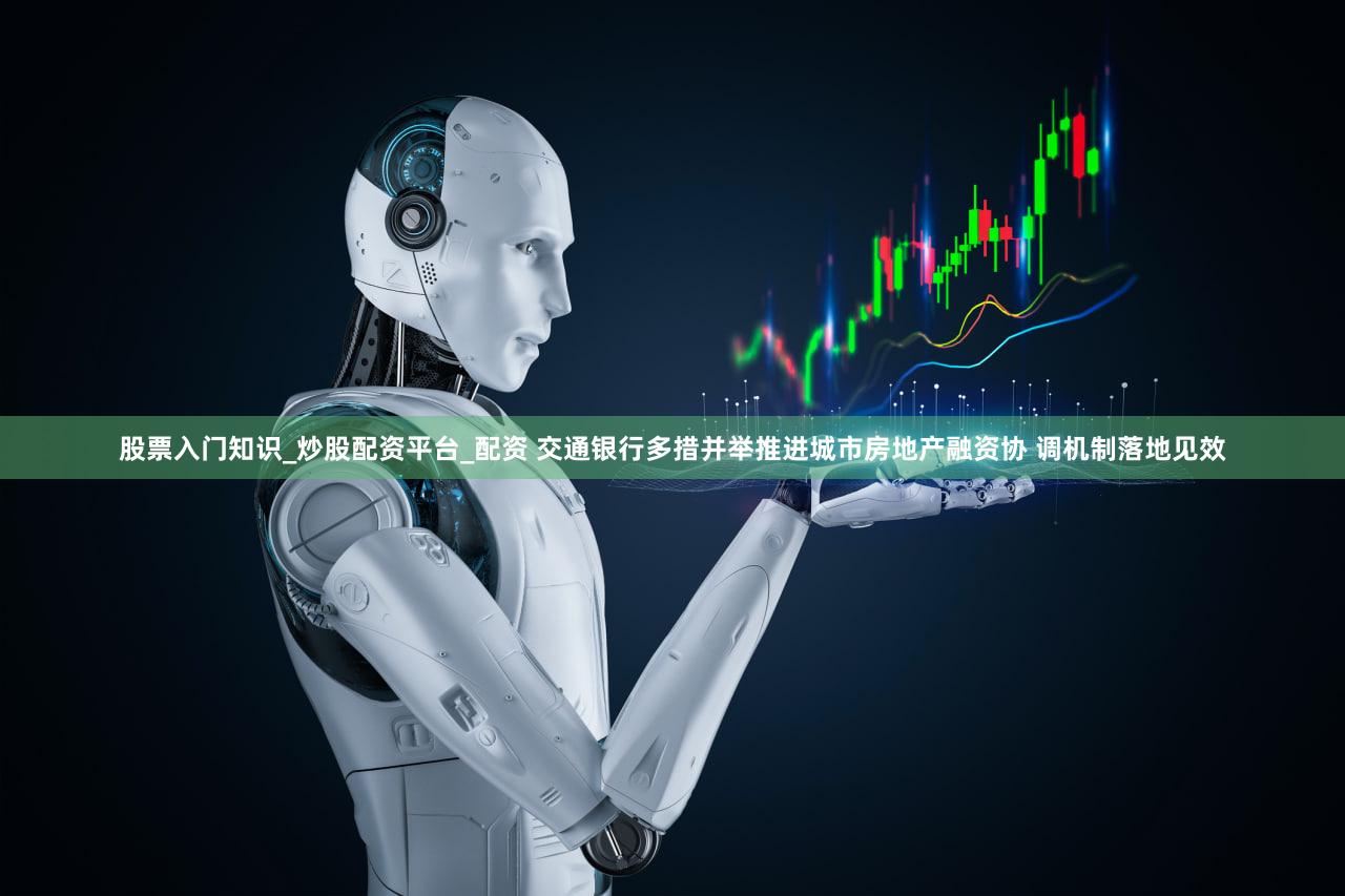 股票入门知识_炒股配资平台_配资 交通银行多措并举推进城市房地产融资协 调机制落地见效