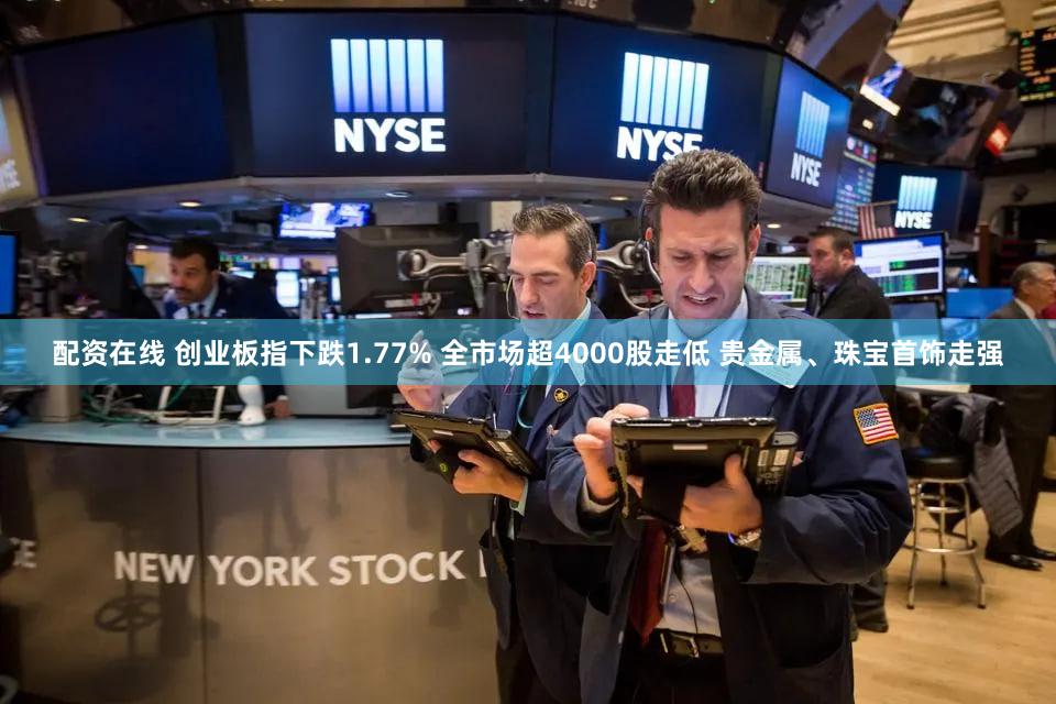 配资在线 创业板指下跌1.77% 全市场超4000股走低 贵金属、珠宝首饰走强