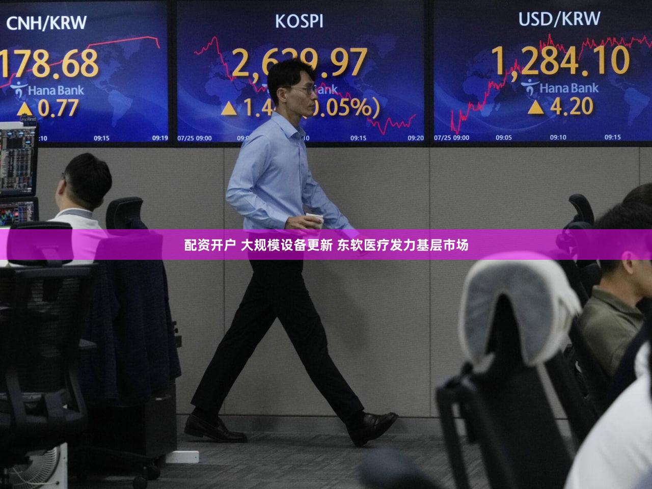 配资开户 大规模设备更新 东软医疗发力基层市场