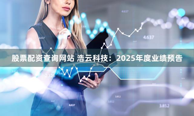 股票配资查询网站 浩云科技：2025年度业绩预告