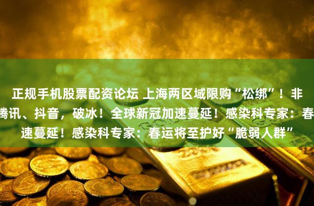 正规手机股票配资论坛 上海两区域限购“松绑”！非沪籍单身也能买房了；腾讯、抖音，破冰！全球新冠加速蔓延！感染科专家：春运将至护好“脆弱人群”