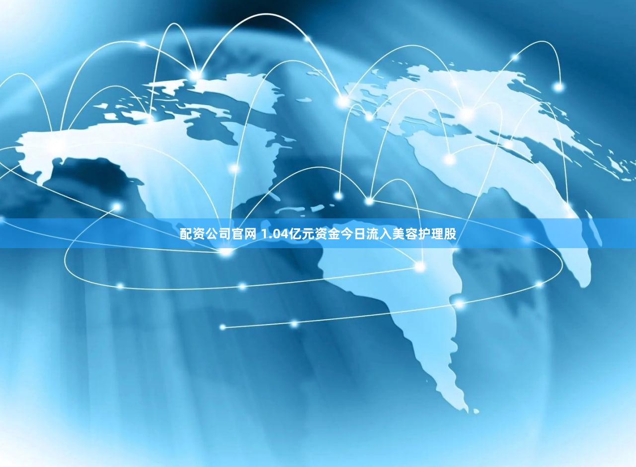 配资公司官网 1.04亿元资金今日流入美容护理股