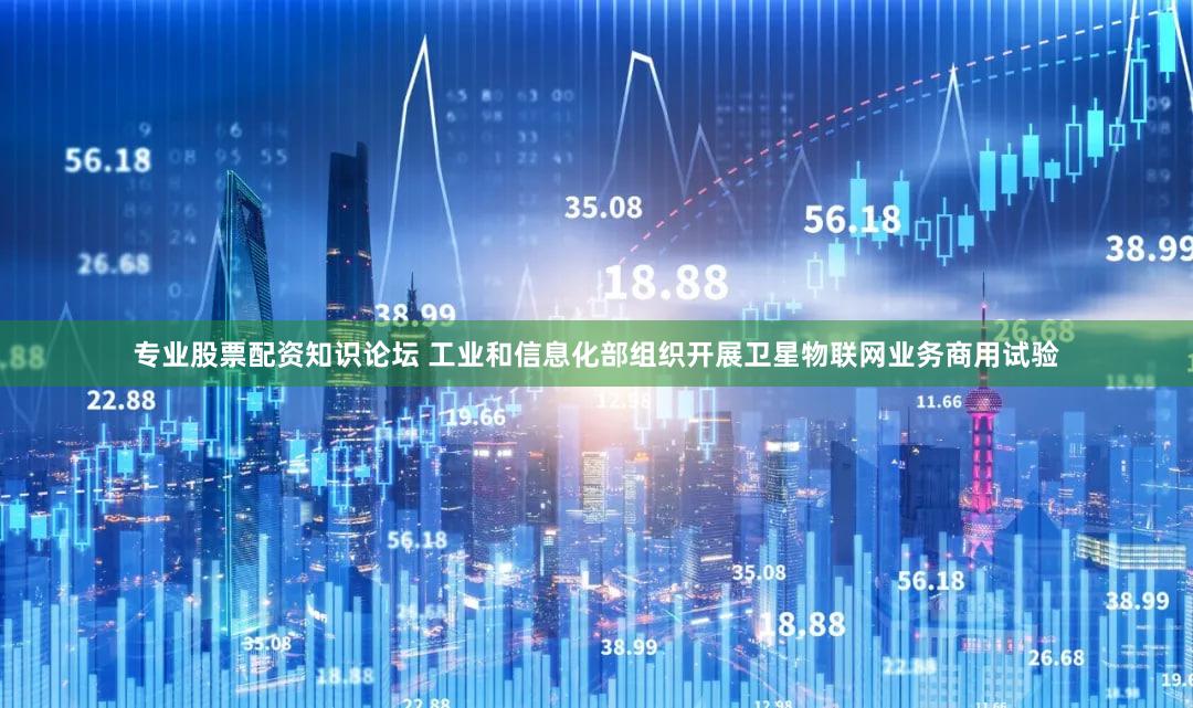 专业股票配资知识论坛 工业和信息化部组织开展卫星物联网业务商用试验