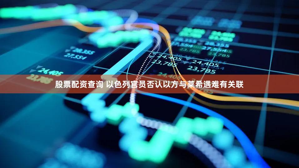 股票配资查询 以色列官员否认以方与莱希遇难有关联