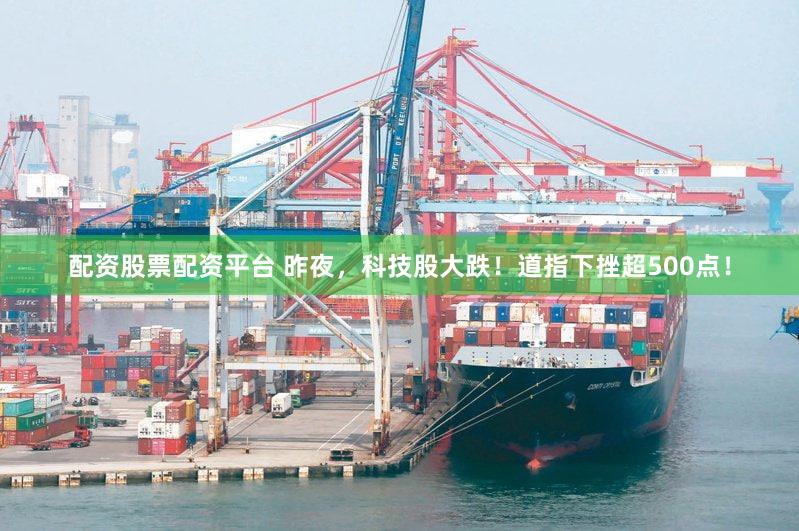 配资股票配资平台 昨夜，科技股大跌！道指下挫超500点！