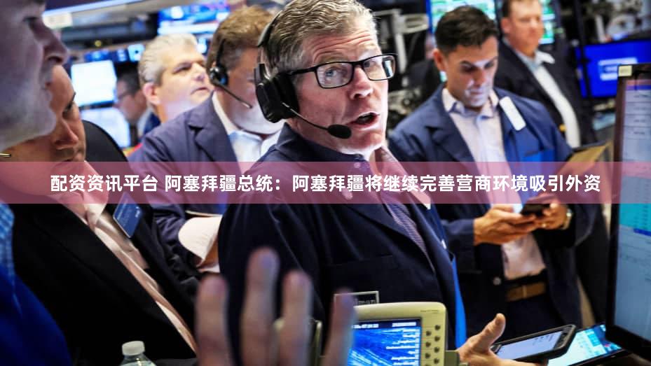 配资资讯平台 阿塞拜疆总统：阿塞拜疆将继续完善营商环境吸引外资