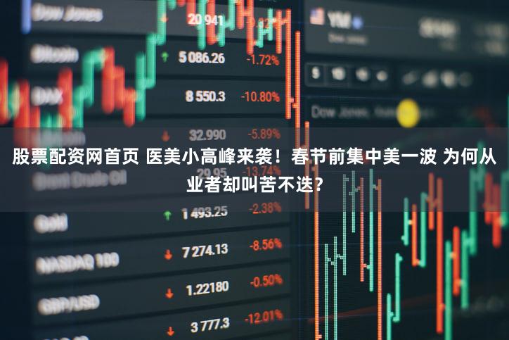 股票配资网首页 医美小高峰来袭!春节前集中美一波 为何从业者却叫苦不迭?