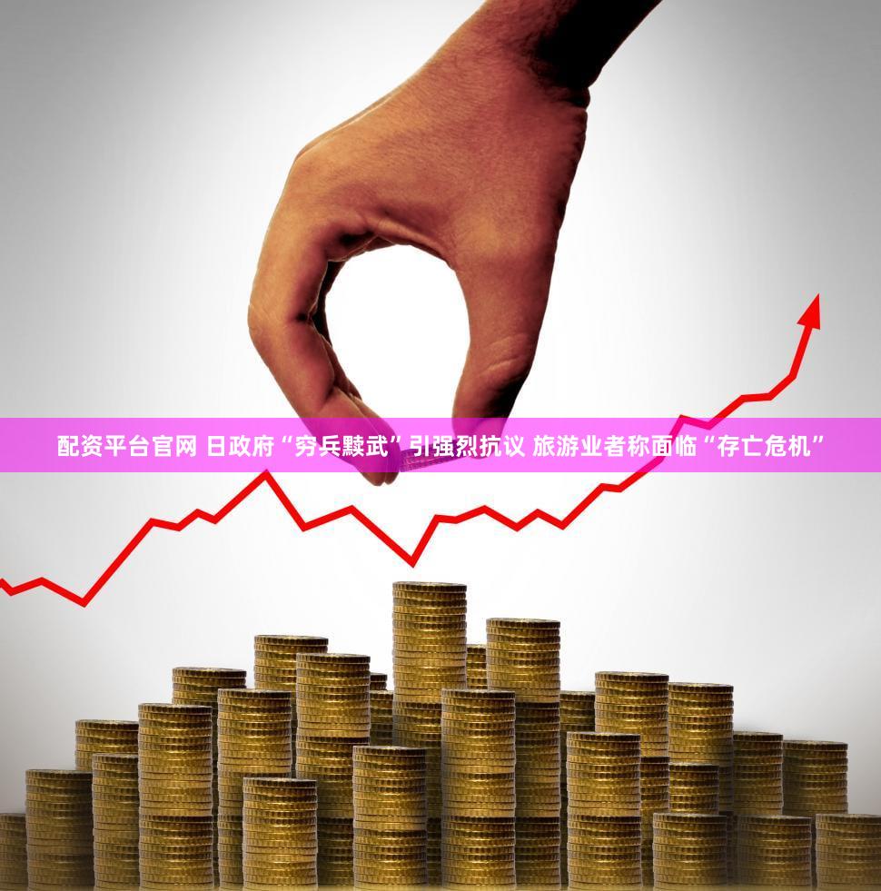 配资平台官网 日政府“穷兵黩武”引强烈抗议 旅游业者称面临“存亡危机”
