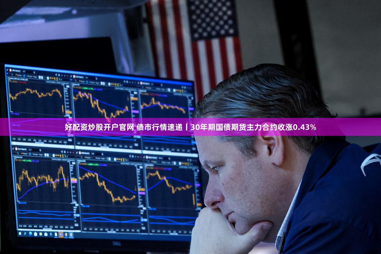 好配资炒股开户官网 债市行情速递丨30年期国债期货主力合约收涨0.43%
