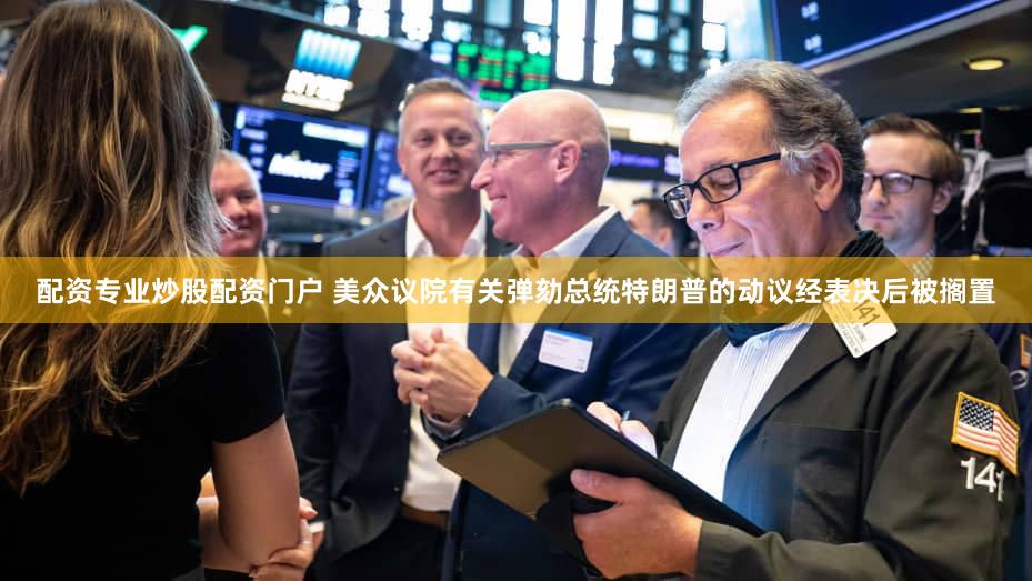 配资专业炒股配资门户 美众议院有关弹劾总统特朗普的动议经表决后被搁置