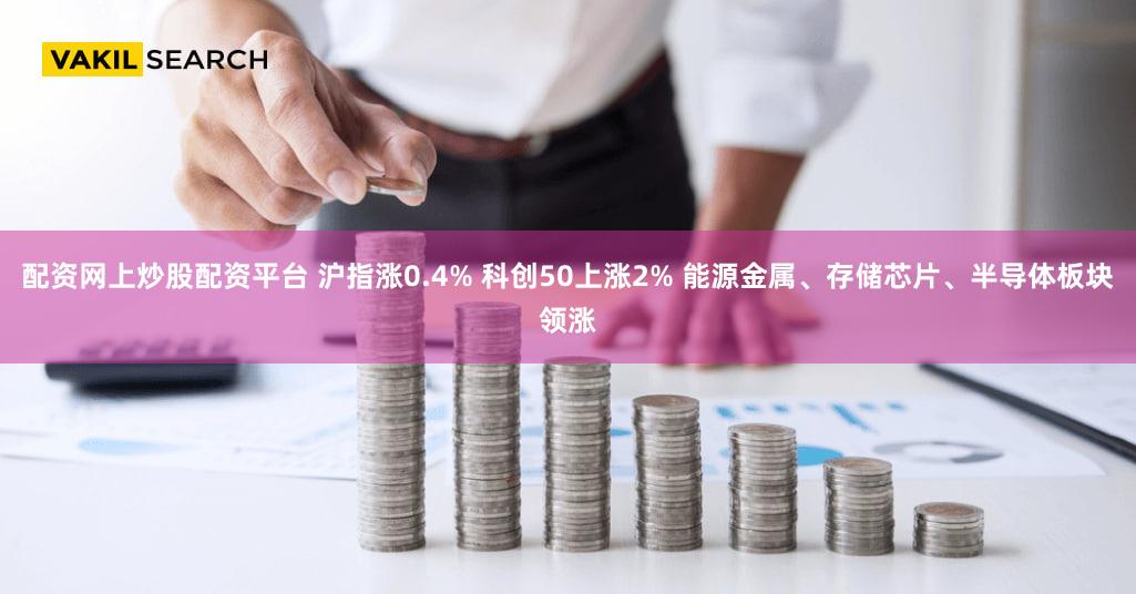 配资网上炒股配资平台 沪指涨0.4% 科创50上涨2% 能源金属、存储芯片、半导体板块领涨