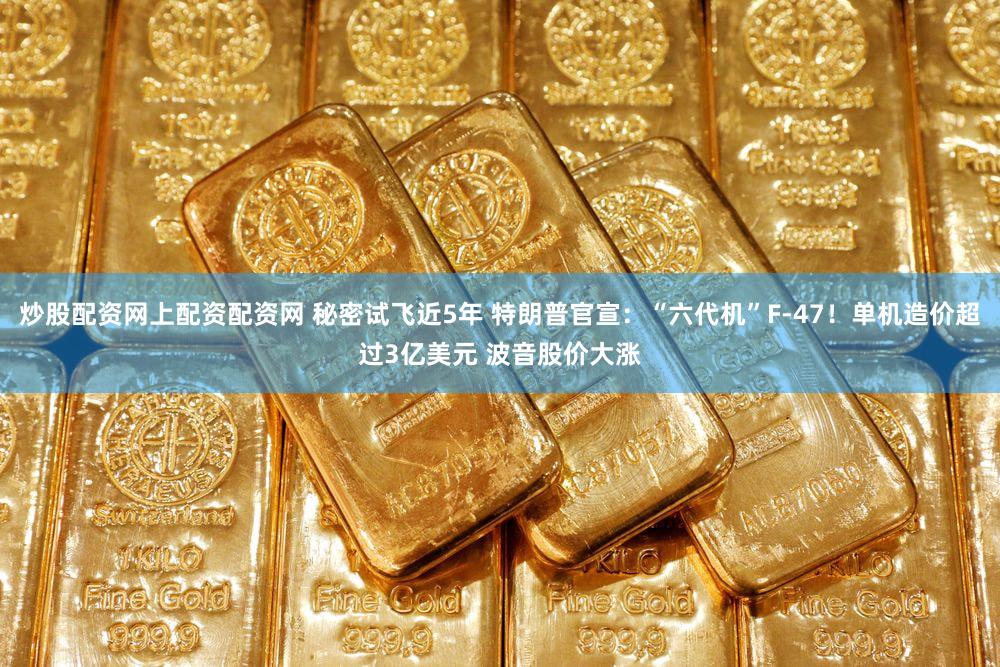 炒股配资网上配资配资网 秘密试飞近5年 特朗普官宣：“六代机”F-47！单机造价超过3亿美元 波音股价大涨