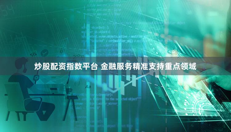 炒股配资指数平台 金融服务精准支持重点领域