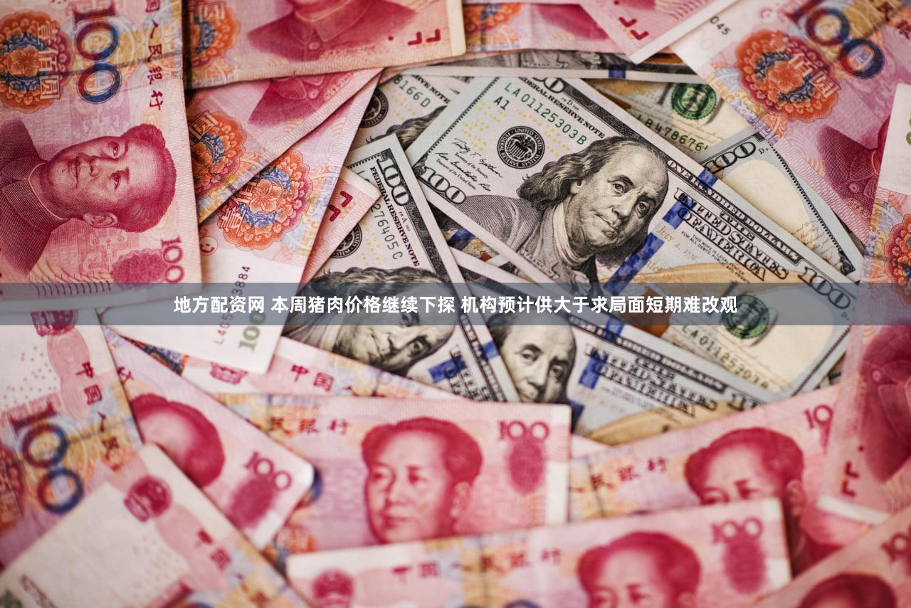 地方配资网 本周猪肉价格继续下探 机构预计供大于求局面短期难改观