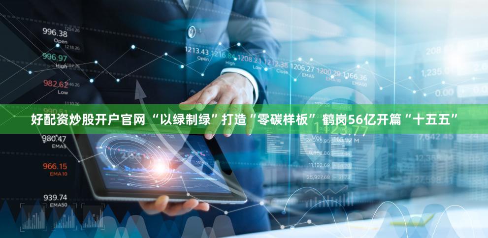 好配资炒股开户官网 “以绿制绿”打造“零碳样板” 鹤岗56亿开篇“十五五”