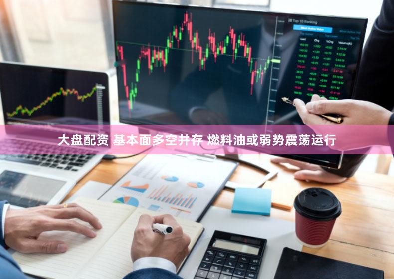 大盘配资 基本面多空并存 燃料油或弱势震荡运行