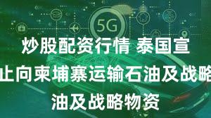 炒股配资行情 泰国宣布禁止向柬埔寨运输石油及战略物资