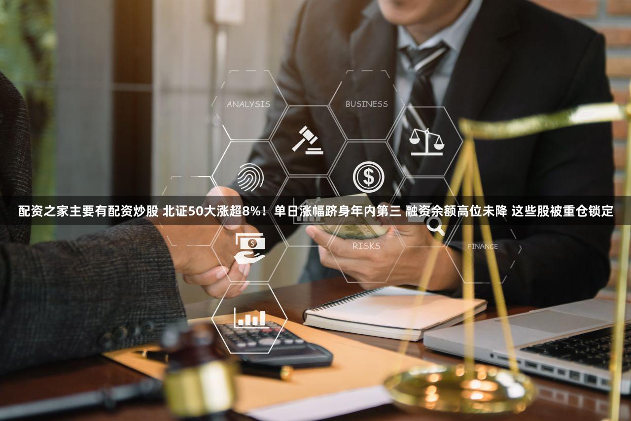 配资之家主要有配资炒股 北证50大涨超8%！单日涨幅跻身年内第三 融资余额高位未降 这些股被重仓锁定