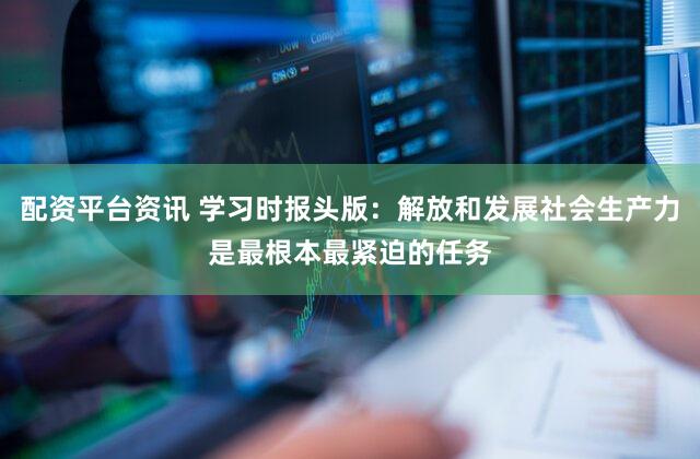 配资平台资讯 学习时报头版：解放和发展社会生产力是最根本最紧迫的任务