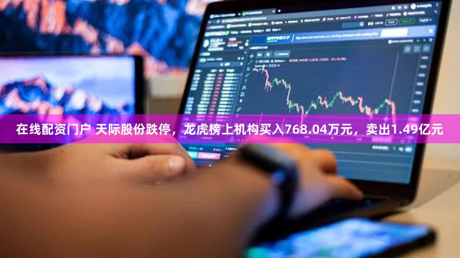 在线配资门户 天际股份跌停,龙虎榜上机构买入768.04万元,卖出1.49亿元