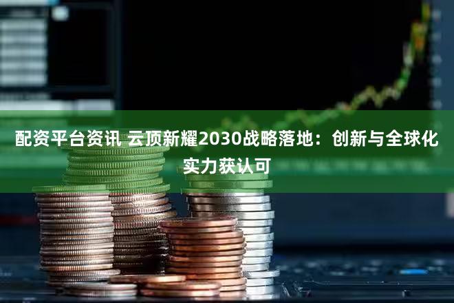 配资平台资讯 云顶新耀2030战略落地：创新与全球化实力获认可