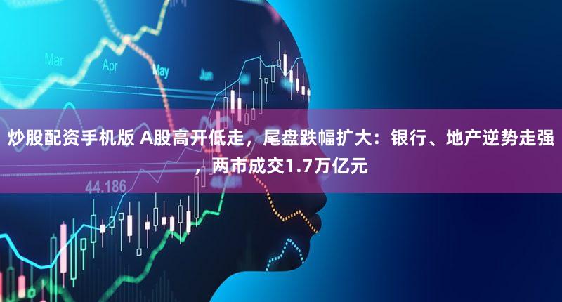 炒股配资手机版 A股高开低走，尾盘跌幅扩大：银行、地产逆势走强，两市成交1.7万亿元