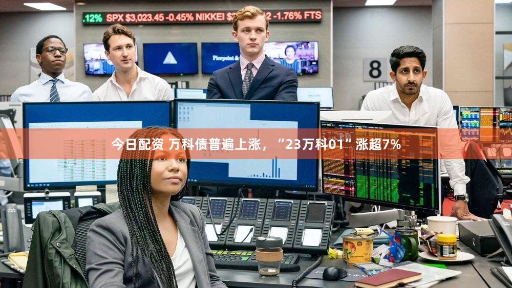 今日配资 万科债普遍上涨，“23万科01”涨超7%