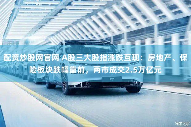 配资炒股网官网 A股三大股指涨跌互现：房地产、保险板块跌幅靠前，两市成交2.5万亿元