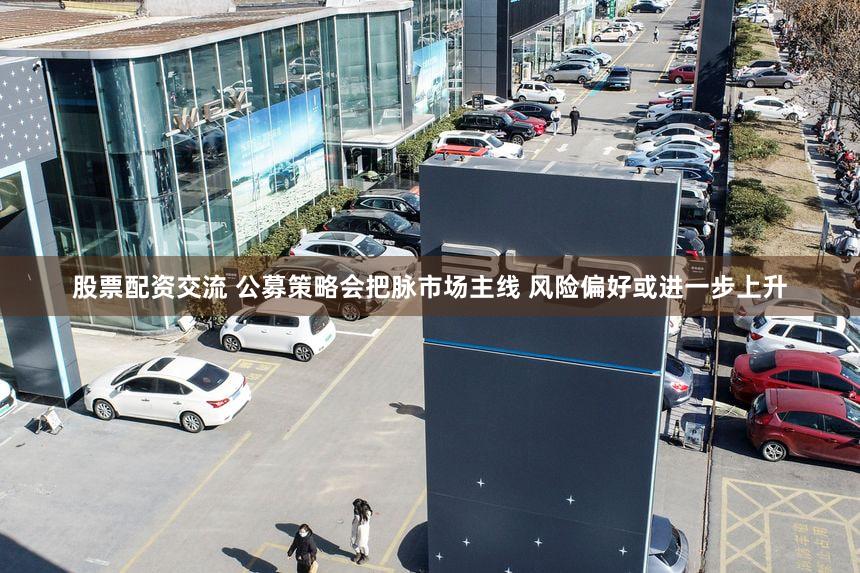 股票配资交流 公募策略会把脉市场主线 风险偏好或进一步上升