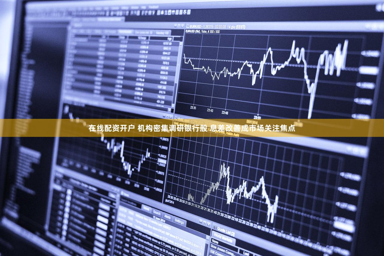 在线配资开户 机构密集调研银行股 息差改善成市场关注焦点